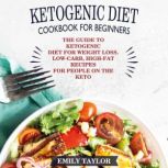 Ketogenic Diet Cookbook for Beginners The Guide to Ketogenic Diet for Weight Loss. Low-Carb, High-Fat Recipes for People on the Keto Diet, Emily Taylor