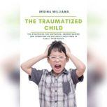 The Traumatized Child: The Strategies for Nurturing, Understanding and Parenting an Explosive Child who is Easily Frustrated