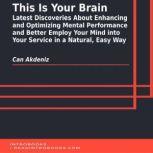 This Is Your Brain: Latest Discoveries About Enhancing and Optimizing Mental Performance and Better Employ Your Mind into Your Service in a Natural, Easy Way, Can Akdeniz