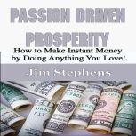 Passion Driven Prosperity How to Make Instant Money by Doing Anything You Love!, Jim Stephens