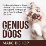 Genius of Dogs: The Complete Guide to Raising Obedient Dogs, Discover Effective Strategies and Techniques on How to Train Your Dogs Effectively , Marc Bishop