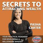 Secrets to Attracting Wealth - Your Practical Roadmap for Developing a Millionaire Mindset, Pasha Carter