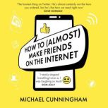 How to (Almost) Make Friends on the Internet One man who just wants to connect. One very annoyed world., Michael Cunningham