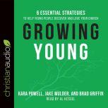 Growing Young Six Essential Strategies to Help Young People Discover and Love Your Church, Kara Powell