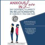 Anxious in Love  Say Goodbye to Anxiety in Relationships. If I Can do it, YOU Can Too! Understanding and Overcoming Anxiety in Relationships, Amanda Palermo