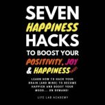 Seven Happiness Hacks to Boost Your Positivity, Joy and Happiness FAST Happiness can be hacked, and you are about to learn how!, Life Lab Academy