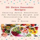 20 Detox Smoothie Recipes Amazing Detox Smoothies for Releasing Weight and Rejuvenating the Body, Amy D Morse