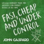 Fast, Cheap & Under Control Lessons Learned from the Greatest Low-Budget Movies of All Time, John Gaspard