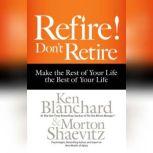 Refire! Don't Retire Make the Rest of Your Life the Best of Your Life, Ken Blanchard