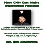 How CIOs Can Make Innovation Happen Tips and Techniques for CIOs to Use in Order to Make Innovation Happen in Their IT Department, Dr. Jim Anderson