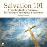 Salvation 101 A Catholic's Guide Soteriology, the Theology of Redemption & Atonement, Andre Brouillette