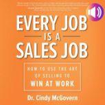 Every Job is a Sales Job How to Use the Art of Selling to Win at Work, Cindy McGovern