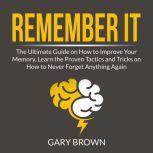 Remember It: The Ultimate Guide on How to Improve Your Memory, Learn the Proven Tactics and Tricks on How to Never Forget Anything Again, Gary Brown