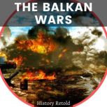The Balkan Wars A Comprehensive Overview - Examining the Milestones and Turning Points of the Region's Bitter Struggles, History Retold