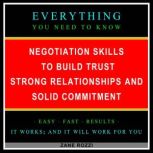 Negotiation Skills to Build Trust, Strong Relationships, and Solid Commitment Everything You Need to Know - Easy Fast Results - It Works; and It Will Work for You, Zane Rozzi