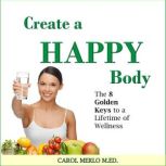 Create a Happy Body The 8 Golden Keys to A Lifetime of Wellness, Carol Merlo, M.Ed.