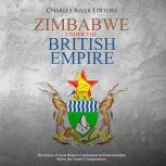 Zimbabwe under the British Empire: The History of Great Britains Colonization and Decolonization Before the Countrys Independence, Charles River Editors