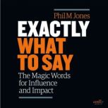 Exactly What to Say The Magic Words for Influence and Impact, Phil M. Jones