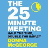 The 25 Minute Meeting Half the Time, Double the Impact, Donna McGeorge
