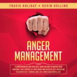 Anger Management A Comprehensive And Practical Guide On How To Master Your Emotions, Take Control Of Your Anger And Develop Self-Discipline To Achieve Self-Control And Live A More Successful Life, Travis Holiday