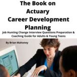 The Book on Actuary Career Development Planning Job Hunting Change Interview Questions Preparation & Coaching Guide for Adults & Young Teens, Brian Mahoney