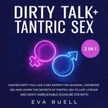 Dirty Talk + Tantric Sex 2-in-1 Book Master Dirty Talk like a Sex Expert for Amazing, Unhibited Sex and Learn the Secrets of Tantric Sex to Last Longer and Enjoy Unbelievable Pleasure for Both, Eva Ruell