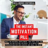 The Instant Motivation Pill - Meet The Natural Supplement That Will Give You The Motivation You Need To Eliminate Procrastination And Achieve Any Goal You Desire, Skillbooks Editorial