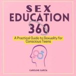 Sex Education 360 A Practical Guide to Sexuality for Conscious Teens, CAROLINE GARCIA