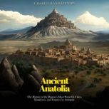 Ancient Anatolia: The History of the Region's Most Powerful Cities, Kingdoms, and Empires in Antiquity, Charles River Editors