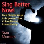 Sing Better Now! Five Simple Ways to Improve Your Voice Almost Immediately, Stan Munslow