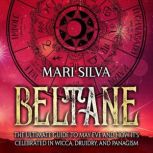 Beltane: The Ultimate Guide to May Eve and How It's Celebrated in Wicca, Druidry, and Paganism, Mari Silva