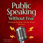 Public Speaking Without Fear Dominate the Stage with the Help of Hypnosis, ANTONIO JAIMEZ