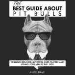 The Best Guide About Pit Bulls Training, Behavior, Nutrition, Care, Playing and Loving your new Pit Bull Dog, Alex Diaz