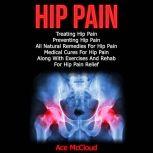 Hip Pain: Treating Hip Pain: Preventing Hip Pain, All Natural Remedies For Hip Pain, Medical Cures For Hip Pain, Along With Exercises And Rehab For Hip Pain Relief, Ace McCloud