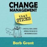 Change Management that Sticks A Practical, People-centred Approach, for High Buy-in, and Meaningful Results, Barb Grant