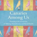 Canaries Among Us Parenting at the Intersection of Bullying, Neurodiversity, and Mental Health, Kayla Taylor