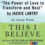The Power of Love to Transform and Heal A "This I Believe" Essay, Jackie Lantry
