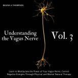 Understanding the Vagus Nerve - Vol. 3 - Learn to Manipulate the Power of Your Vagus Nerve, Control Negative Energies Through Physical and Mental Natural Therapy, Regina A Thompson