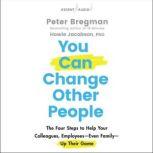 You Can Change Other People The Four Steps to Help Your Colleagues, Employees Even Family Up Their Game, Peter Bregman