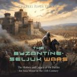 The Byzantine-Seljuk Wars: The History and Legacy of the Battles for Asia Minor in the 11th Century, Charles River Editors