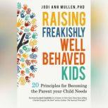 Raising Freakishly Well-Behaved Kids 20 Principles for Becoming the Parent your Child Needs, Jodi Ann Mullen