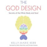 THE GOD DESIGN Secrets of the Mind, Body and Soul, Kelly-Marie Kerr