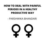 HOW TO DEAL WITH PAINFUL PERIODS IN A HEALTHY PRODUCTIVE WAY, Parshwika Bhandari
