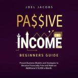 Passive Income  Beginners Guide: Proven Business Models and Strategies to Become Financially Free and Make an Additional $10,000 a Month, Joel Jacobs