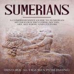 Sumerians A Comprehensive Guide to Sumerian Mythology including Myths, Art, Religion, and Culture, Historical Figures Publishing