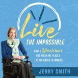 Live the Impossible How a Wheelchair Has Taken Me Places I Never Dared to Imagine