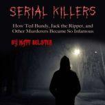 Serial Killers How Ted Bundy, Jack the Ripper, and Other Murderers Became So Infamous