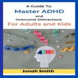 A Guide T? M??t?r ADHD and ?v?r??m? Di?tr??ti?n? F?r Adult? and Kids, Jonah Smith