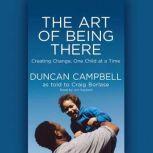 The Art of Being There Creating Change, One Child at a Time, Duncan Campbell