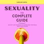 Sexuality, the Complete Guide Anatomia y Fisiologia para Entender tu Placer y Salud Sexual, CAROLINE GARCIA